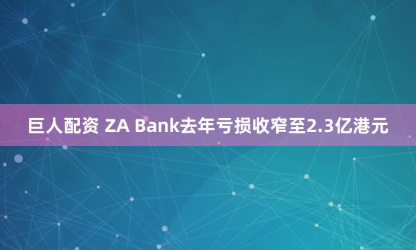 巨人配资 ZA Bank去年亏损收窄至2.3亿港元
