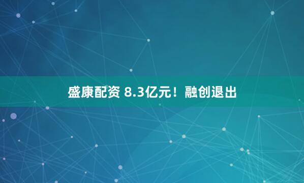 盛康配资 8.3亿元！融创退出