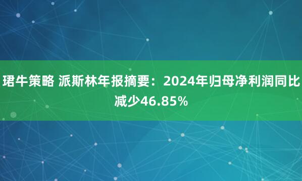 珺牛策略 派斯林年报摘要：2024年归母净利润同比减少46.85%