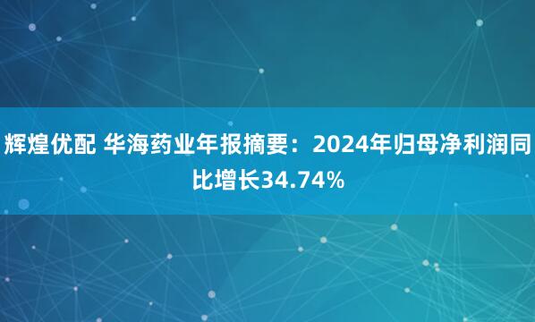 辉煌优配 华海药业年报摘要：2024年归母净利润同比增长34.74%