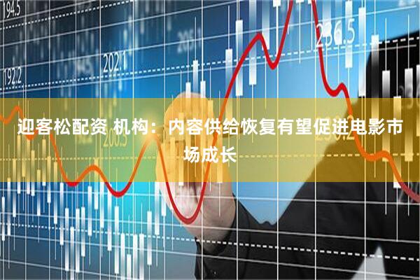 迎客松配资 机构：内容供给恢复有望促进电影市场成长