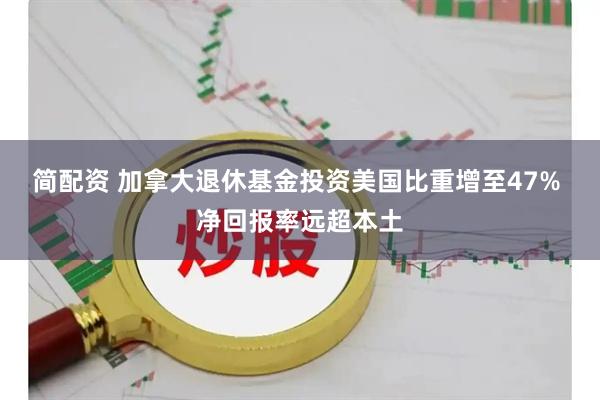 简配资 加拿大退休基金投资美国比重增至47% 净回报率远超本土