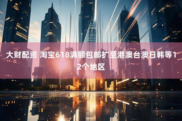 大财配资 淘宝618满额包邮扩至港澳台澳日韩等12个地区