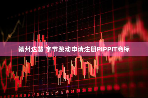 赣州达慧 字节跳动申请注册PIPPIT商标