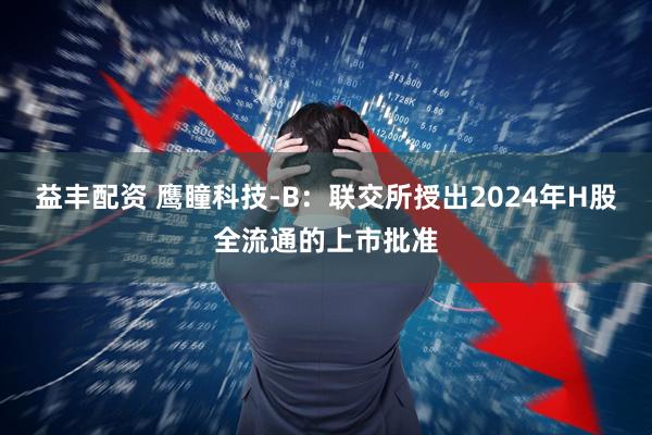 益丰配资 鹰瞳科技-B：联交所授出2024年H股全流通的上市批准