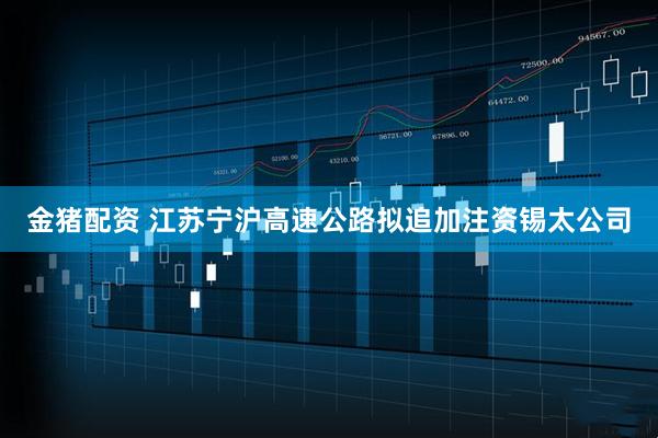 金猪配资 江苏宁沪高速公路拟追加注资锡太公司