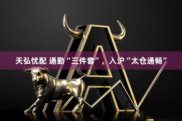 天弘忧配 通勤“三件套”，入沪“太仓通畅”