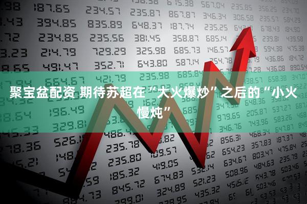 聚宝盆配资 期待苏超在“大火爆炒”之后的“小火慢炖”