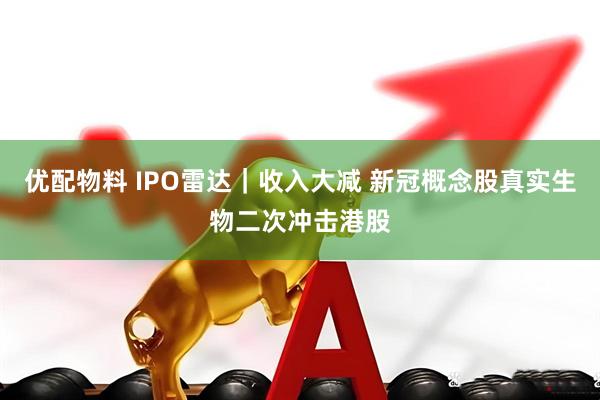 优配物料 IPO雷达｜收入大减 新冠概念股真实生物二次冲击港股