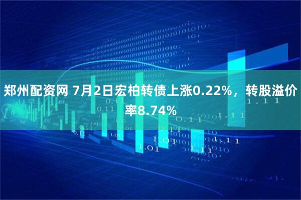 郑州配资网 7月2日宏柏转债上涨0.22%，转股溢价率8.74%