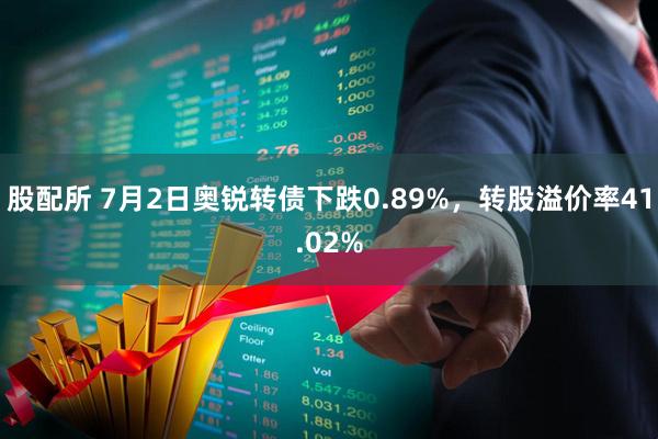 股配所 7月2日奥锐转债下跌0.89%，转股溢价率41.02%