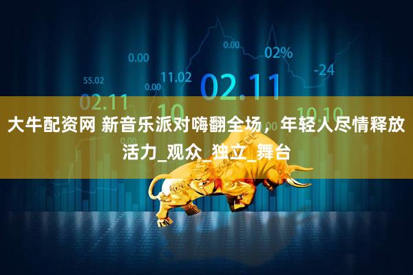 大牛配资网 新音乐派对嗨翻全场，年轻人尽情释放活力_观众_独立_舞台