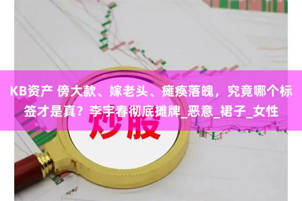 KB资产 傍大款、嫁老头、瘫痪落魄，究竟哪个标签才是真？李宇春彻底摊牌_恶意_裙子_女性