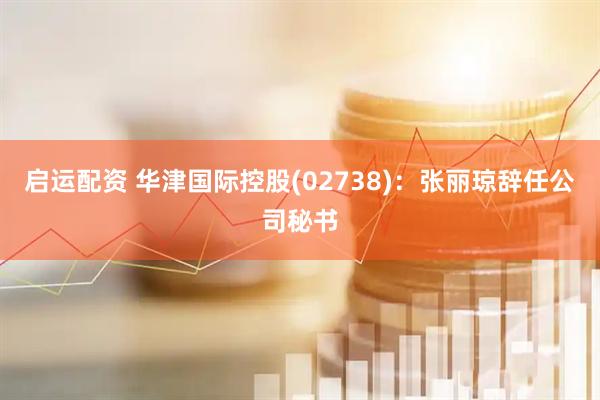 启运配资 华津国际控股(02738)：张丽琼辞任公司秘书