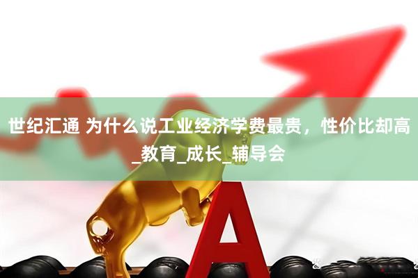 世纪汇通 为什么说工业经济学费最贵，性价比却高_教育_成长_辅导会