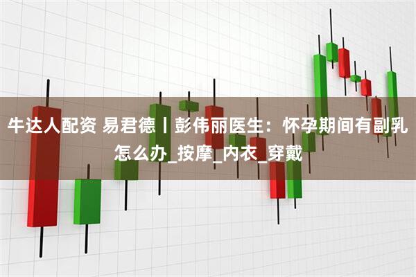 牛达人配资 易君德丨彭伟丽医生：怀孕期间有副乳怎么办_按摩_内衣_穿戴