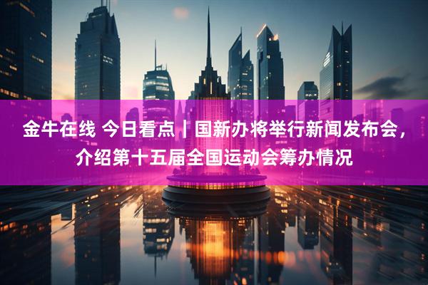 金牛在线 今日看点｜国新办将举行新闻发布会，介绍第十五届全国运动会筹办情况