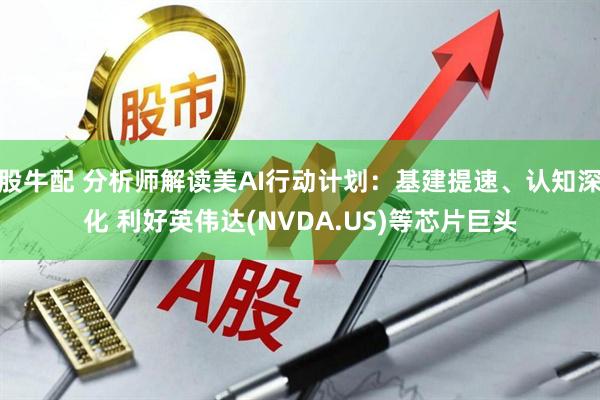股牛配 分析师解读美AI行动计划：基建提速、认知深化 利好英伟达(NVDA.US)等芯片巨头