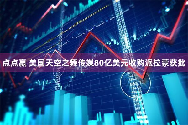 点点赢 美国天空之舞传媒80亿美元收购派拉蒙获批