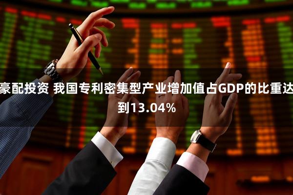 豪配投资 我国专利密集型产业增加值占GDP的比重达到13.04%