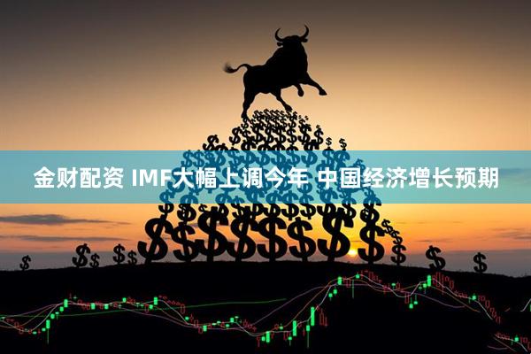 金财配资 IMF大幅上调今年 中国经济增长预期