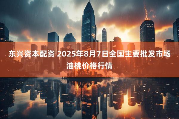 东兴资本配资 2025年8月7日全国主要批发市场油桃价格行情