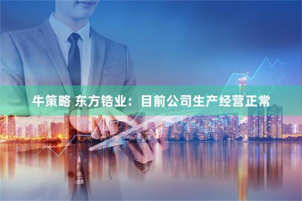牛策略 东方锆业：目前公司生产经营正常