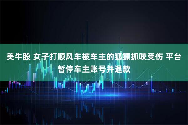 美牛股 女子打顺风车被车主的狐獴抓咬受伤 平台暂停车主账号并退款