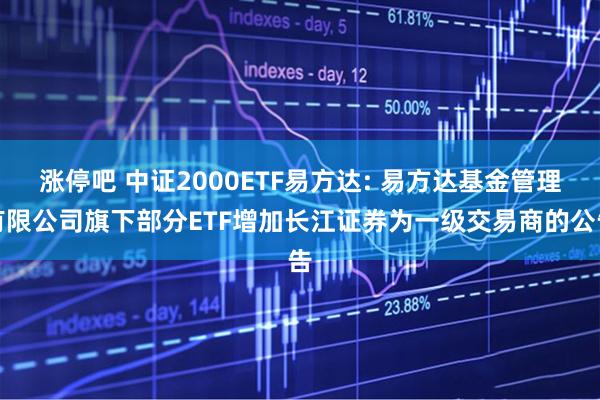 涨停吧 中证2000ETF易方达: 易方达基金管理有限公司旗下部分ETF增加长江证券为一级交易商的公告