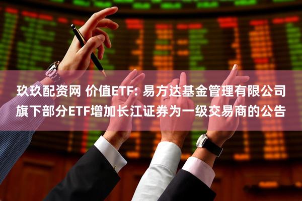 玖玖配资网 价值ETF: 易方达基金管理有限公司旗下部分ETF增加长江证券为一级交易商的公告