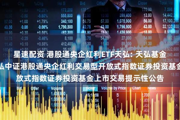 星速配资 港股通央企红利ETF天弘: 天弘基金管理有限公司关于天弘中证港股通央企红利交易型开放式指数证券投资基金上市交易提示性公告