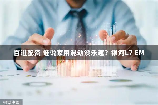 百进配资 谁说家用混动没乐趣？银河L7 EM
