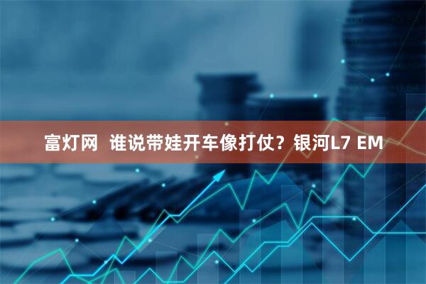 富灯网  谁说带娃开车像打仗？银河L7 EM