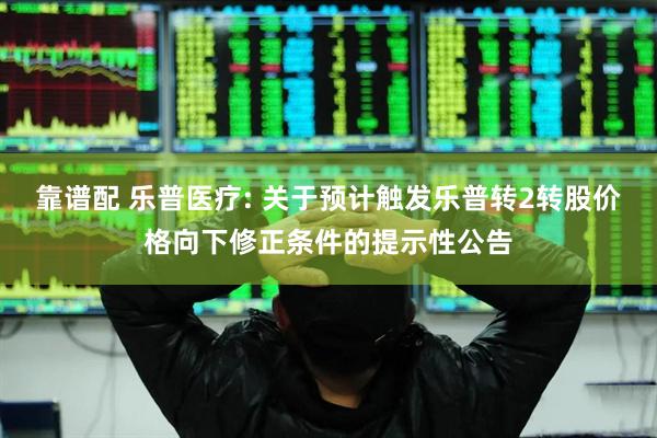 靠谱配 乐普医疗: 关于预计触发乐普转2转股价格向下修正条件的提示性公告