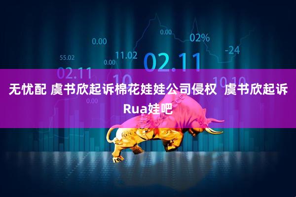 无忧配 虞书欣起诉棉花娃娃公司侵权  虞书欣起诉Rua娃吧