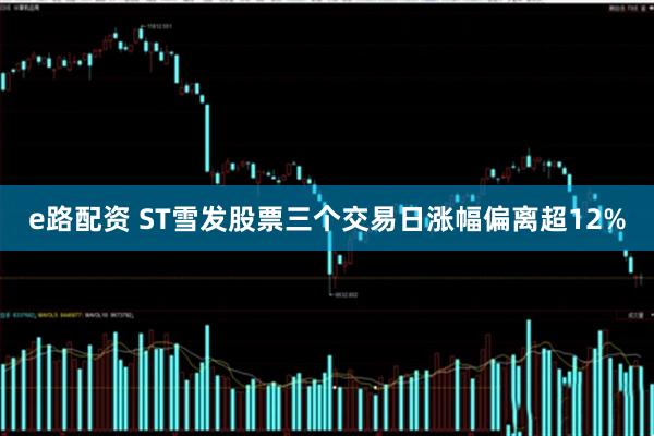 e路配资 ST雪发股票三个交易日涨幅偏离超12%