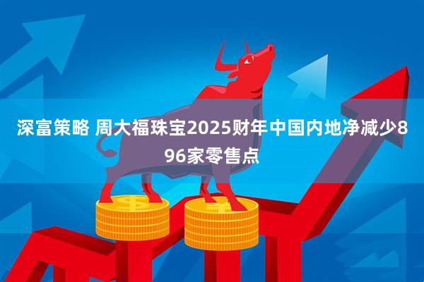 深富策略 周大福珠宝2025财年中国内地净减少896家零售点