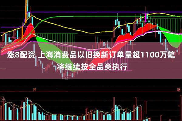 涨8配资 上海消费品以旧换新订单量超1100万笔 将继续按全品类执行