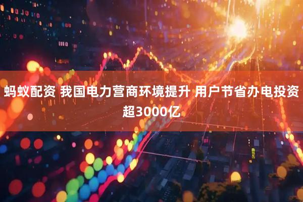 蚂蚁配资 我国电力营商环境提升 用户节省办电投资超3000亿
