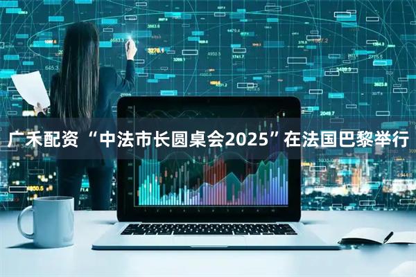 广禾配资 “中法市长圆桌会2025”在法国巴黎举行