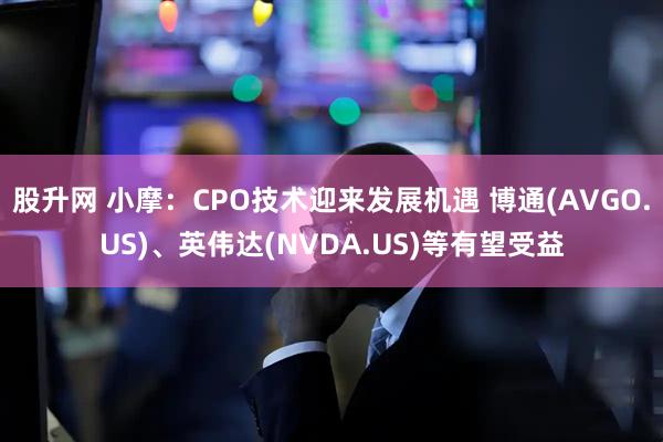 股升网 小摩:CPO技术迎来发展机遇 博通(AVGO.US)、英伟达(NVDA.US)等有望受益
