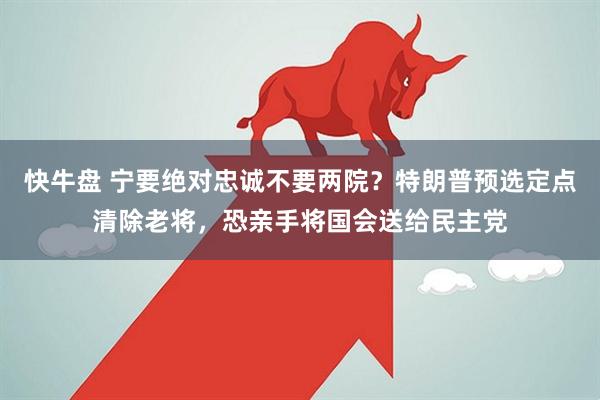 快牛盘 宁要绝对忠诚不要两院?特朗普预选定点清除老将,恐亲手将国会送给民主党