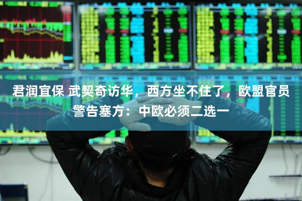 君润宜保 武契奇访华，西方坐不住了，欧盟官员警告塞方：中欧必须二选一