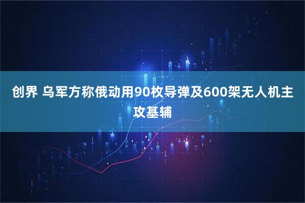 创界 乌军方称俄动用90枚导弹及600架无人机主攻基辅